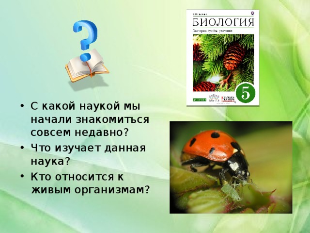С какой наукой мы начали знакомиться совсем недавно? Что изучает данная наука? Кто относится к живым организмам? 