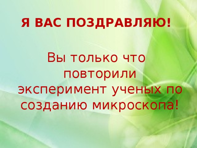 Я ВАС ПОЗДРАВЛЯЮ!  Вы только что повторили эксперимент ученых по созданию микроскопа! 