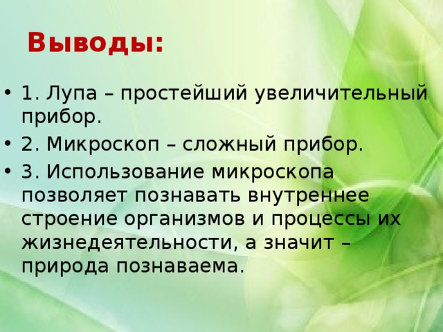Выводы: 1. Лупа – простейший увеличительный прибор. 2. Микроскоп – сложный прибор. 3. Использование микроскопа позволяет познавать внутреннее строение организмов и процессы их жизнедеятельности, а значит – природа познаваема. 