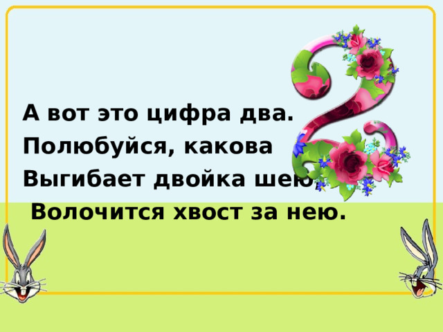 А вот это цифра два. Полюбуйся, какова Выгибает двойка шею,  Волочится хвост за нею. 