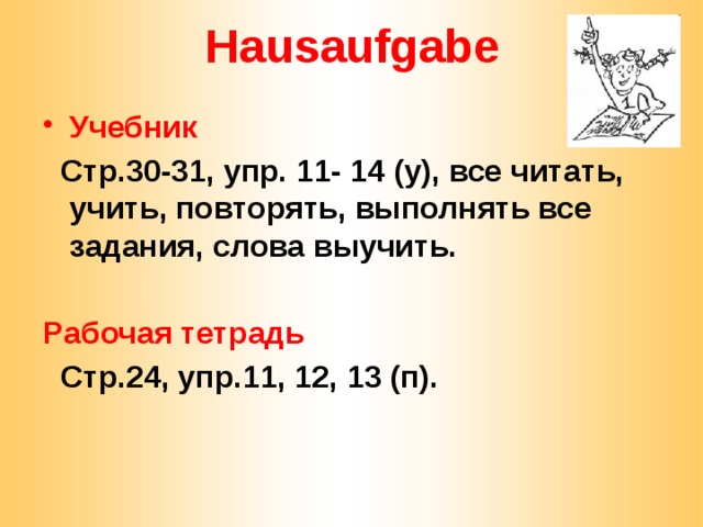 Hausaufgabe Учебник  Стр.30-31, упр. 11- 14 (у), все читать, учить, повторять, выполнять все задания, слова выучить.  Рабочая тетрадь  Cтр.24, упр.11, 12, 13 (п). 
