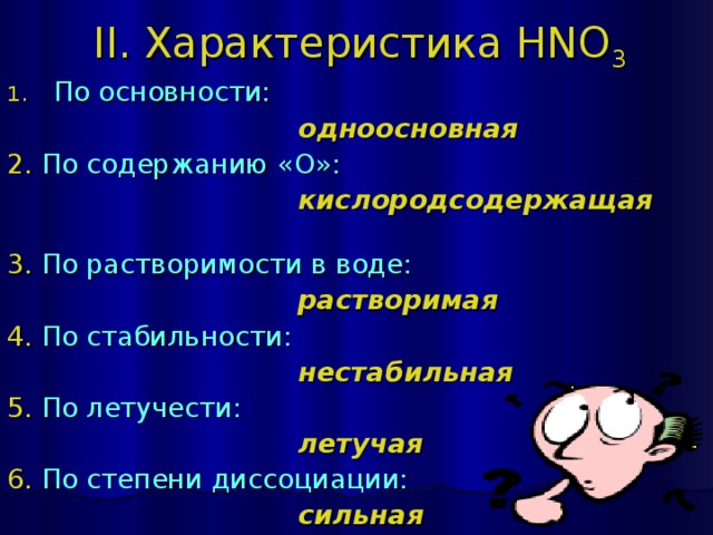 II. Характеристика HNO 3 По основности:  одноосновная 2. По содержанию «О»:   кислородсодержащая   3. По растворимости в воде:  растворимая  4. По стабильности:  нестабильная 5. По летучести:  летучая 6. По степени диссоциации:  сильная 