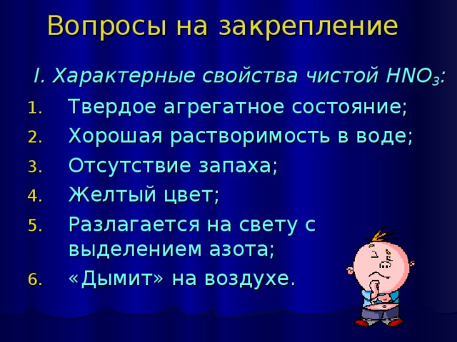 Вопросы на закрепление  I. Характерные свойства чистой HNO 3 : Твердое агрегатное состояние; Хорошая растворимость в воде; Отсутствие запаха; Желтый цвет; Разлагается на свету с выделением азота; «Дымит» на воздухе.   