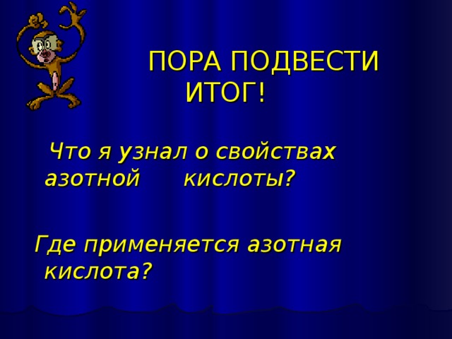  ПОРА ПОДВЕСТИ ИТОГ!  Что я узнал о свойствах азотной кислоты?   Где применяется азотная кислота? 