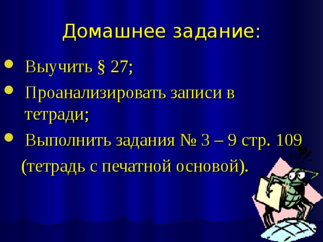 Домашнее задание: Выучить § 27; Проанализировать записи в тетради; Выполнить задания № 3 – 9 стр. 109  (тетрадь с печатной основой). 