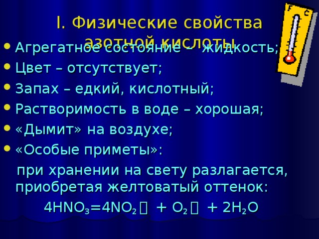 I. Физические свойства  азотной кислоты   Агрегатное состояние – жидкость; Цвет – отсутствует; Запах – едкий, кислотный; Растворимость в воде – хорошая; «Дымит» на воздухе; «Особые приметы»:  при хранении на свету разлагается, приобретая желтоватый оттенок:  4HNO 3 =4NO 2 ￪  + O 2 ￪  + 2H 2 O 