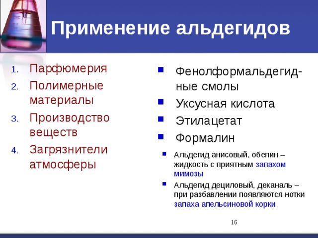 Применение альдегидов Парфюмерия Полимерные материалы Производство веществ Загрязнители атмосферы Альдегид анисовый, обепин – жидкость с приятным запахом мимозы Альдегид дециловый, деканаль – при разбавлении появляются нотки запаха апельсиновой корки Фенолформальдегид-ные смолы Уксусная кислота Этилацетат Формалин 11 