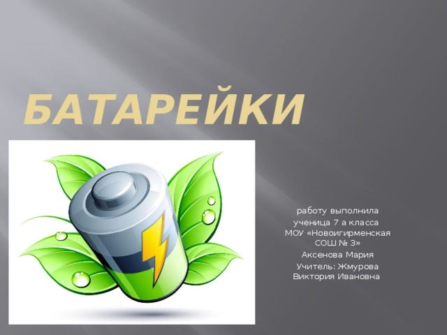 Батарейки  работу выполнила ученица 7 а класса МОУ «Новоигирменская СОШ № 3» Аксенова Мария Учитель: Жмурова Виктория Ивановна 