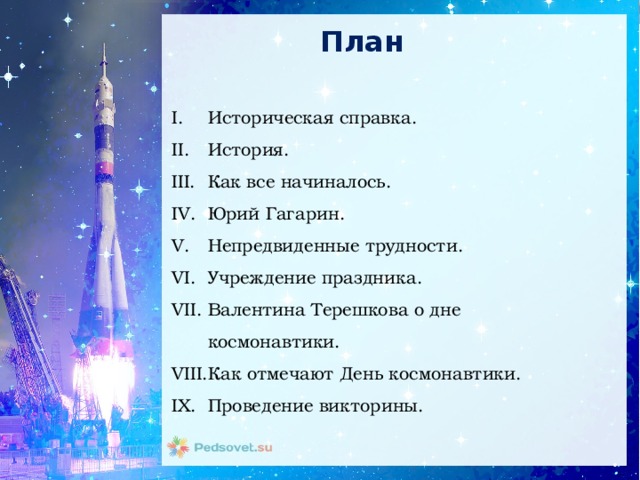 План Историческая справка. История. Как все начиналось. Юрий Гагарин. Непредвиденные трудности. Учреждение праздника. Валентина Терешкова о дне космонавтики. Как отмечают День космонавтики. Проведение викторины. 
