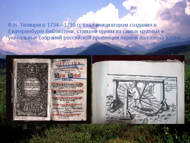 В.Н. Татищев в 1734—1739 гг. стал инициатором создания в Екатеринбурге библиотеки, ставшей одним из самых крупных и уникальных собраний российской провинции первой половины XVIII в. 