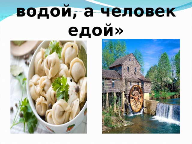 «Мельница живет водой, а человек едой» 