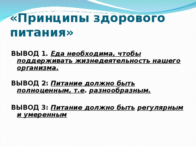 «Принципы здорового питания»  ВЫВОД 1.  Еда необходима, чтобы поддерживать жизнедеятельность нашего организма.   ВЫВОД 2:  Питание должно быть полноценным, т.е .  разнообразным.  ВЫВОД 3:  Питание должно быть   регулярным и умеренным      