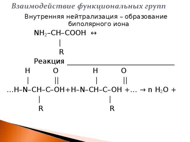Внутренняя нейтрализация – образование биполярного иона   NH 2 – CH – COOH ↔  |  R   Реакция ______________________________  H  O  H  O  | || | ||  … H–N–CH–C–OH+H–N–CH–C–OH +… → n  H 2 O +  | |  R  R   
