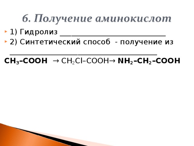 1) Гидролиз ____________________________ 2) Синтетический способ - получение из _______________________________________ CH 3 – C ООН → CH 2 Cl – C ООН→ NH 2 – CH 2 – C ООН   