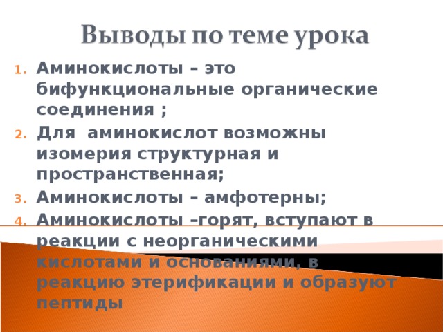 Аминокислоты – это бифункциональные органические соединения ; Для аминокислот возможны изомерия структурная и пространственная; Аминокислоты – амфотерны; Аминокислоты –горят, вступают в реакции с неорганическими кислотами и основаниями, в реакцию этерификации и образуют пептиды       