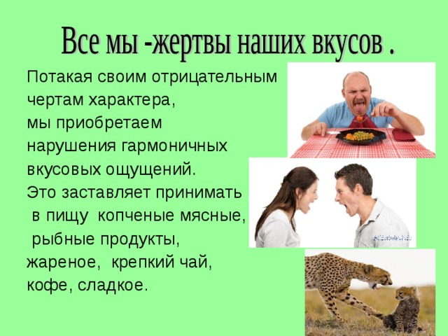 Потакая своим отрицательным чертам характера, мы приобретаем нарушения гармоничных вкусовых ощущений. Это заставляет принимать  в пищу копченые мясные,  рыбные продукты, жареное, крепкий чай, кофе, сладкое. 