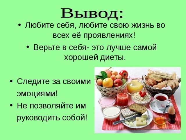 Любите себя, любите свою жизнь во всех её проявлениях! Верьте в себя- это лучше самой хорошей диеты.  Следите за своими  эмоциями! Не позволяйте им  руководить собой! 