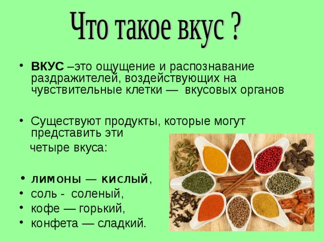 ВКУС –это ощущение и распознавание раздражителей, воздействующих на чувствительные клетки — вкусовых органов  Существуют продукты, которые могут представить эти  четыре вкуса: лимоны — кислый , соль -  соленый, кофе — горький, конфета — сладкий. 