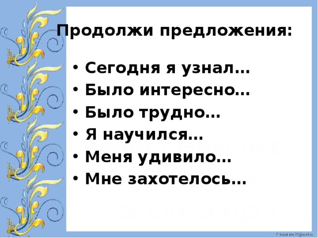 Продолжи предложения: Сегодня я узнал… Было интересно… Было трудно… Я научился… Меня удивило… Мне захотелось… 