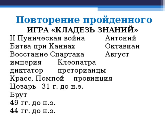 Повторение пройденного ИГРА «КЛАДЕЗЬ ЗНАНИЙ» II Пуническая война   Антоний  Битва при Каннах    Октавиан  Восстание Спартака   Август империя      Клеопатра диктатор      преторианцы Красс, Помпей     провинция Цезарь      31 г. до н.э. Брут       49 гг. до н.э. 44 гг. до н.э.     