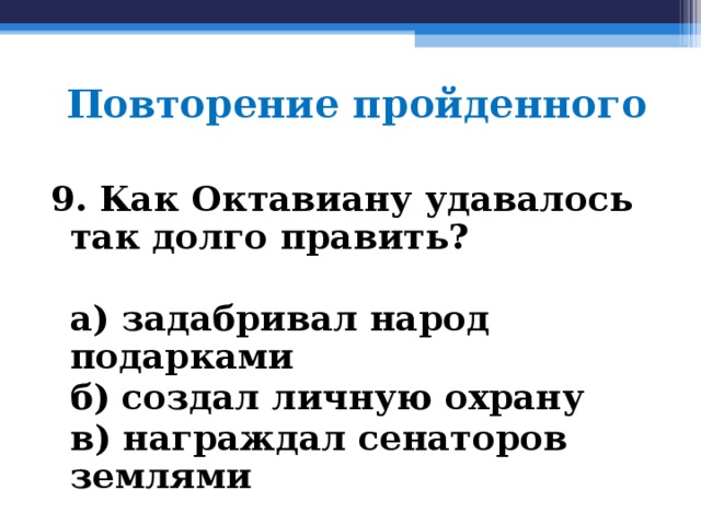 Повторение пройденного 9. Как Октавиану удавалось так долго править?   а) задабривал народ подарками  б) создал личную охрану  в) награждал сенаторов землями  