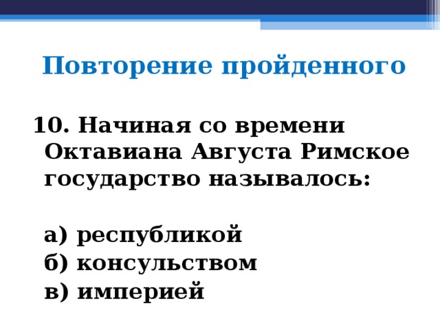 Повторение пройденного 10. Начиная со времени Октавиана Августа Римское государство называлось:   а) республикой  б) консульством  в) империей  