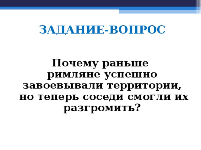 ЗАДАНИЕ-ВОПРОС Почему раньше римляне успешно завоевывали территории,  но теперь соседи смогли их разгромить?  