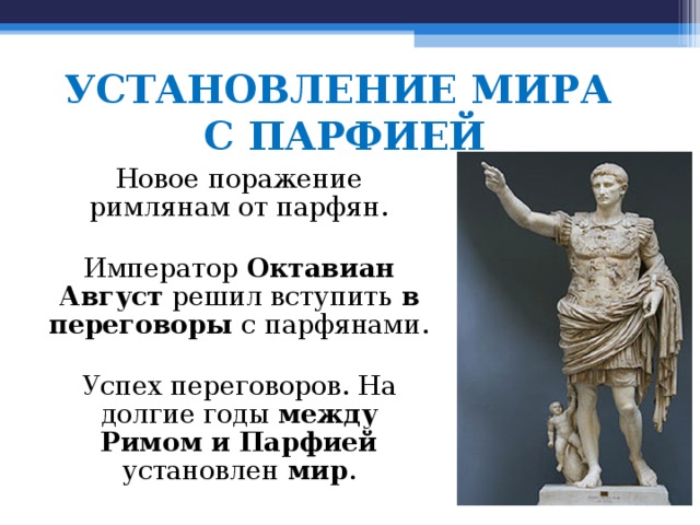 УСТАНОВЛЕНИЕ МИРА  С ПАРФИЕЙ Новое поражение римлянам от парфян. Император Октавиан Август решил вступить в переговоры с парфянами. Успех переговоров. На долгие годы между Римом и Парфией установлен мир . 