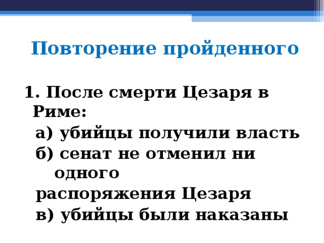 Повторение пройденного 1. После смерти Цезаря в Риме:  а) убийцы получили власть б) сенат не отменил ни одного распоряжения Цезаря в) убийцы были наказаны а) убийцы получили власть б) сенат не отменил ни одного распоряжения Цезаря в) убийцы были наказаны 