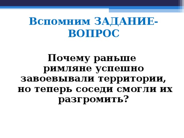 Вспомним ЗАДАНИЕ-ВОПРОС Почему раньше римляне успешно завоевывали территории,  но теперь соседи смогли их разгромить?  
