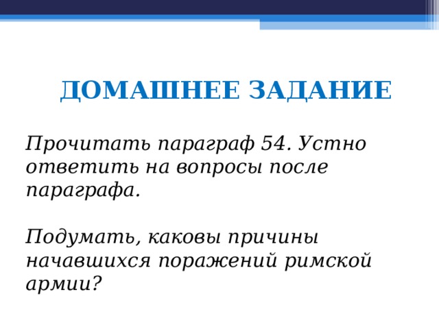 ДОМАШНЕЕ ЗАДАНИЕ Прочитать параграф 54. Устно ответить на вопросы после параграфа.  Подумать, каковы причины начавшихся поражений римской армии? 