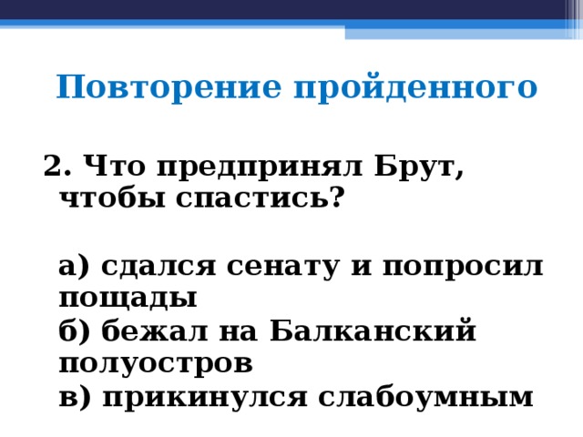 Повторение пройденного 2. Что предпринял Брут, чтобы спастись?   а) сдался сенату и попросил пощады  б) бежал на Балканский полуостров  в) прикинулся слабоумным  
