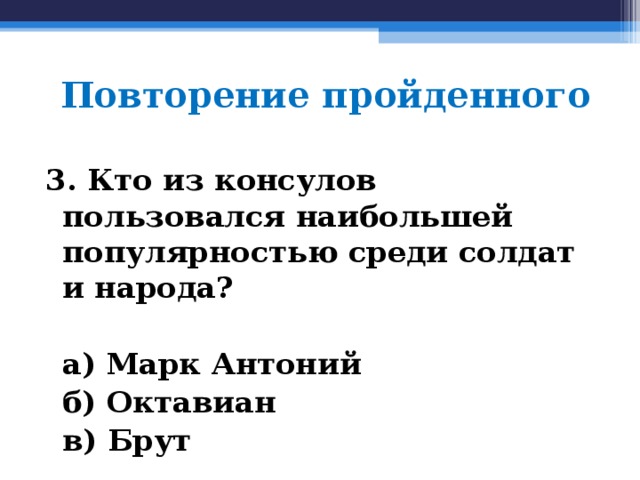 Повторение пройденного 3. Кто из консулов пользовался наибольшей популярностью среди солдат и народа?   а) Марк Антоний  б) Октавиан  в) Брут  