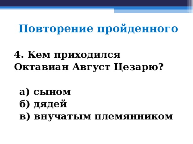 Повторение пройденного 4. Кем приходился Октавиан Август Цезарю?   а) сыном  б) дядей  в) внучатым племянником  