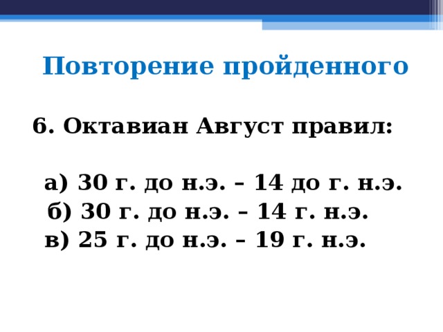 Повторение пройденного 6. Октавиан Август правил:   а) 30 г. до н.э. – 14 до г. н.э.  б) 30 г. до н.э. – 14 г. н.э.  в) 25 г. до н.э. – 19 г. н.э.  