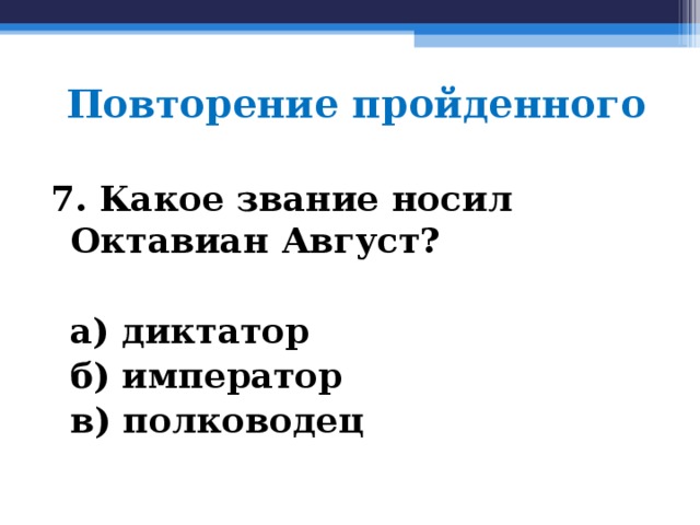 Повторение пройденного 7. Какое звание носил Октавиан Август?   а) диктатор  б) император  в) полководец  