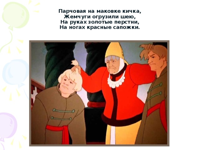 Парчовая на маковке кичка,  Жемчуги огрузили шею,  На руках золотые перстни,  На ногах красные сапожки. 