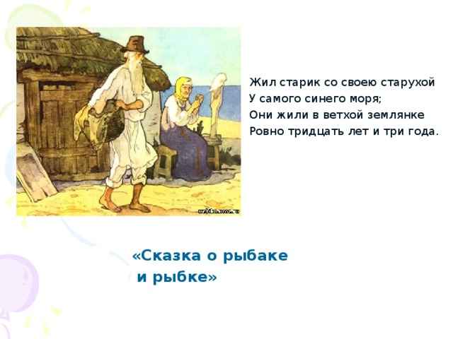 Жил старик со своею старухой У самого синего моря; Они жили в ветхой землянке Ровно тридцать лет и три года. «Сказка о рыбаке  и рыбке» 