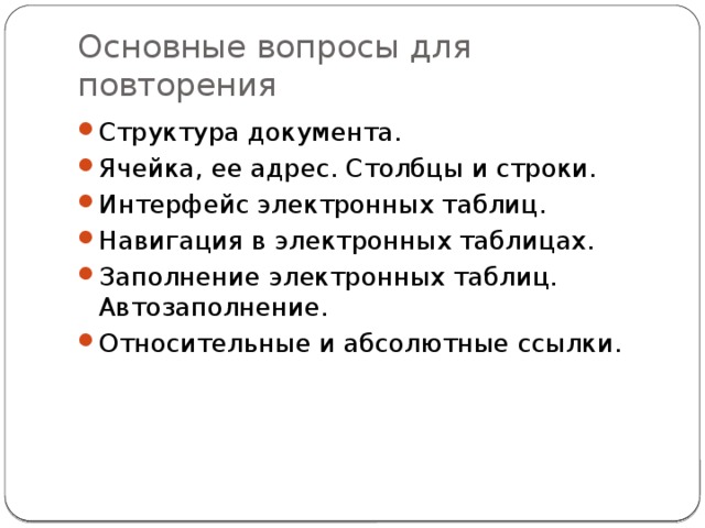 Основные вопросы для повторения Структура документа. Ячейка, ее адрес. Столбцы и строки. Интерфейс электронных таблиц. Навигация в электронных таблицах. Заполнение электронных таблиц. Автозаполнение. Относительные и абсолютные ссылки. 