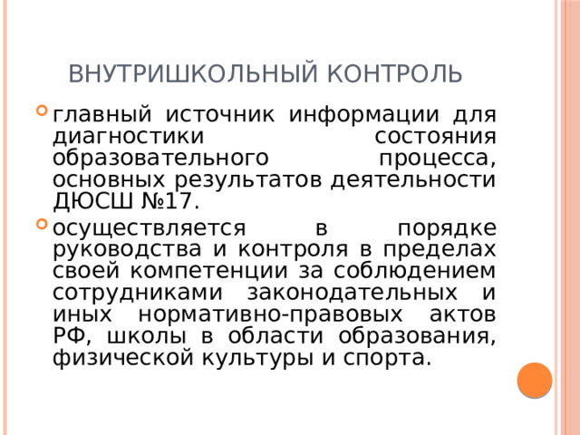 Внутришкольный контроль главный источник информации для диагностики состояния образовательного процесса, основных результатов деятельности ДЮСШ №17. осуществляется в порядке руководства и контроля в пределах своей компетенции за соблюдением сотрудниками законодательных и иных нормативно-правовых актов РФ, школы в области образования, физической культуры и спорта. 