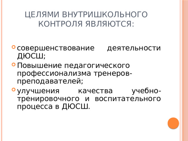 Целями внутришкольного контроля являются: совершенствование деятельности ДЮСШ; Повышение педагогического профессионализма тренеров-преподавателей; улучшения качества учебно-тренировочного и воспитательного процесса в ДЮСШ. 