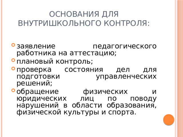 Основания для внутришкольного контроля: заявление педагогического работника на аттестацию; плановый контроль; проверка состояния дел для подготовки управленческих решений; обращение физических и юридических лиц по поводу нарушений в области образования, физической культуры и спорта. 