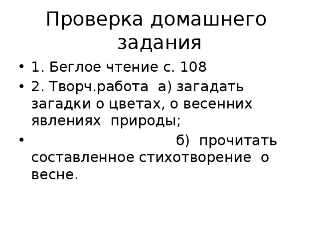Проверка домашнего задания 1. Беглое чтение с. 108 2. Творч.работа а) загадать загадки о цветах, о весенних явлениях природы;  б) прочитать составленное стихотворение о весне. 