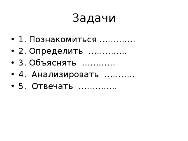 Задачи 1. Познакомиться …………. 2. Определить ………….. 3. Объяснять ………… 4. Анализировать ……….. 5. Отвечать ………….. 