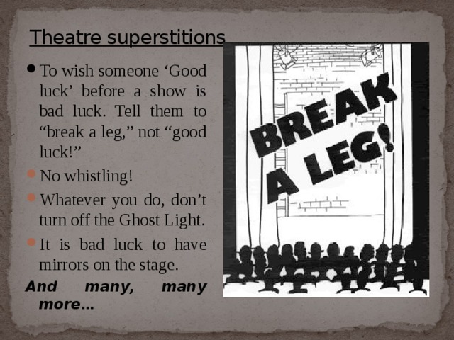 Theatre superstitions To wish someone ‘Good luck’ before a show is bad luck. Tell them to “break a leg,” not “good luck!” No whistling! Whatever you do, don’t turn off the Ghost Light. It is bad luck to have mirrors on the stage. And many, many more… 