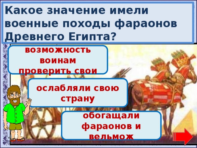 Какое значение имели военные походы фараонов Древнего Египта? Переход хода! давали возможность воинам проверить свои силы Переход хода! ослабляли свою страну Молодец! обогащали фараонов и вельмож 