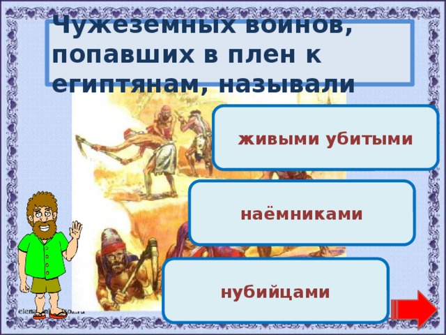 Чужеземных воинов, попавших в плен к египтянам, называли Молодец! живыми убитыми Переход хода! наёмниками Переход хода! нубийцами 