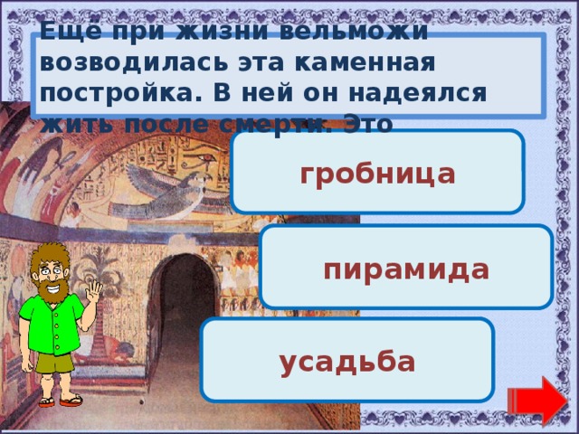Ещё при жизни вельможи возводилась эта каменная постройка. В ней он надеялся жить после смерти. Это Молодец! гробница Переход хода! пирамида Переход хода! усадьба 