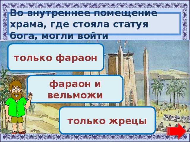 Во внутреннее помещение храма, где стояла статуя бога, могли войти Переход хода! только фараон Переход хода! фараон и вельможи Молодец! только жрецы 
