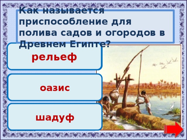 Как называется приспособление для полива садов и огородов в Древнем Египте? рельеф Переход хода! Переход хода! оазис Молодец! шадуф 